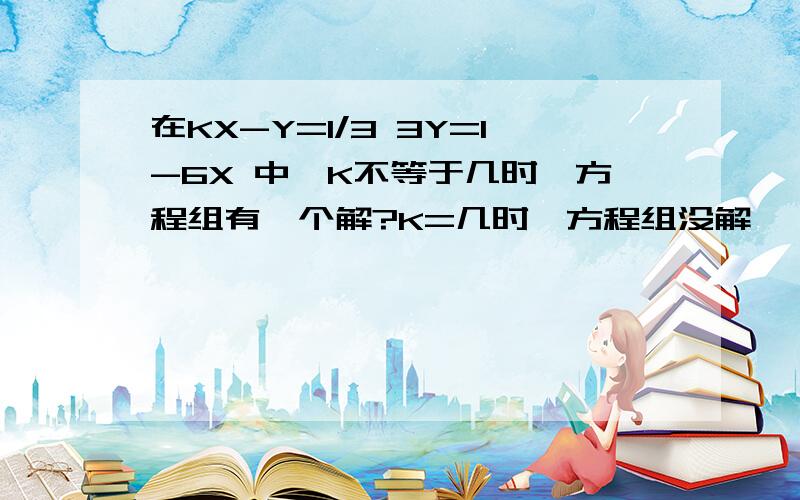 在KX-Y=1/3 3Y=1-6X 中,K不等于几时,方程组有一个解?K=几时,方程组没解