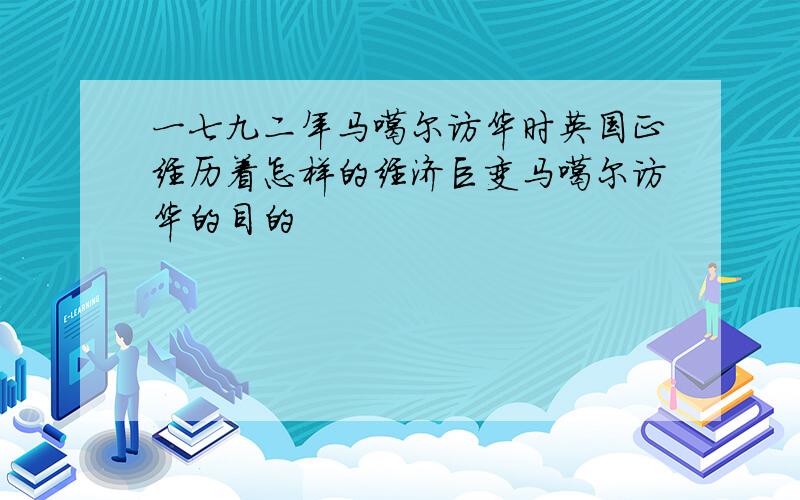 一七九二年马噶尔访华时英国正经历着怎样的经济巨变马噶尔访华的目的