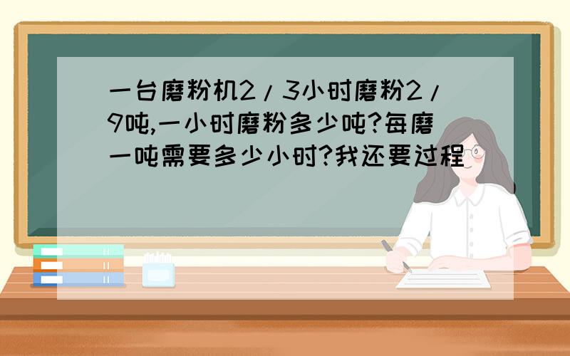 一台磨粉机2/3小时磨粉2/9吨,一小时磨粉多少吨?每磨一吨需要多少小时?我还要过程