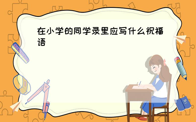 在小学的同学录里应写什么祝福语