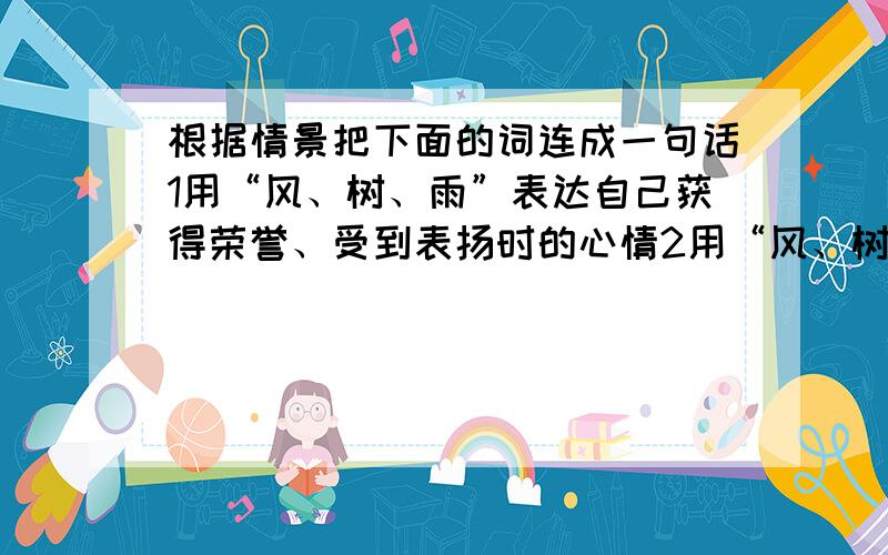 根据情景把下面的词连成一句话1用“风、树、雨”表达自己获得荣誉、受到表扬时的心情2用“风、树、雨”表达自己遭受挫折、受到批评时心境