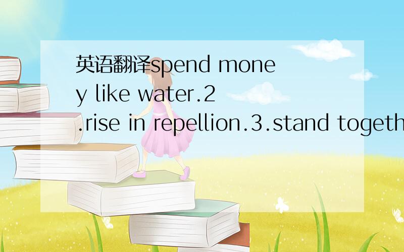 英语翻译spend money like water.2.rise in repellion.3.stand together through thick and thin.4.repeated a whole-hearted invitation.5.many drops of make an ocean.将下列成语译成英语：1.杯弓蛇影2.烈火见真金3.狐假虎威4.异曲同