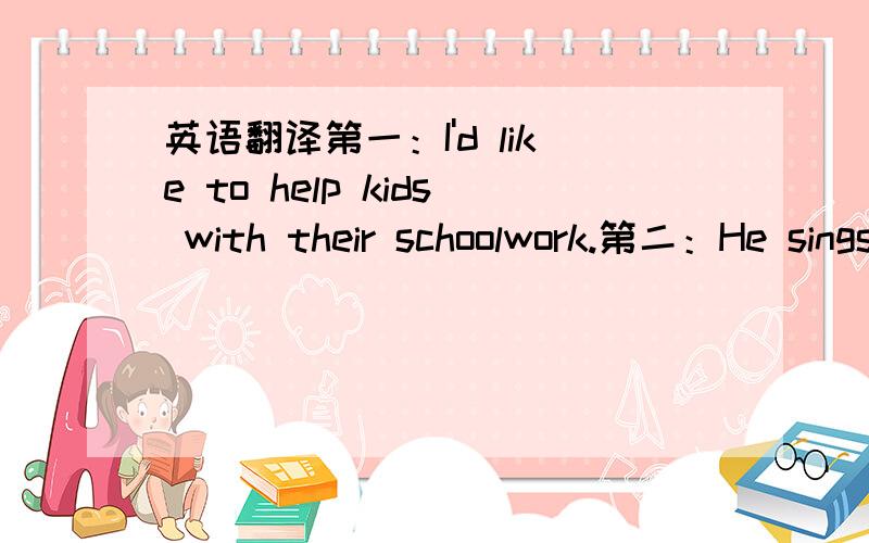 英语翻译第一：I'd like to help kids with their schoolwork.第二：He sings for groups of people at the city hospital to cheer them up.