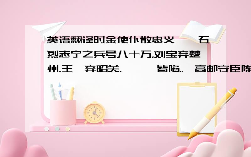 英语翻译时金使仆散忠义、纥石烈志宁之兵号八十万，刘宝弃楚州，王彦弃昭关，濠、滁皆陷。惟高邮守臣陈敏拒敌射阳湖，而大将李宝预求密诏为自安计，拥兵不救。铨劾奏之，曰：“臣