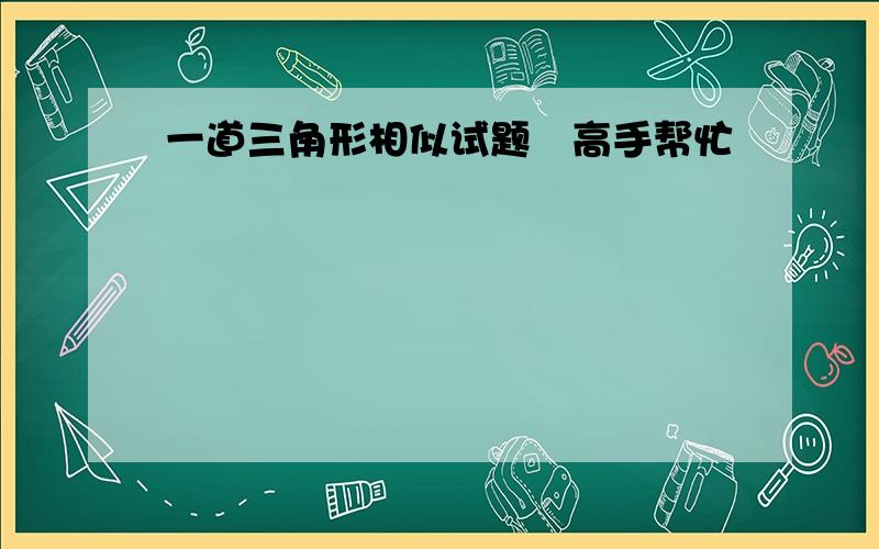 一道三角形相似试题　高手帮忙