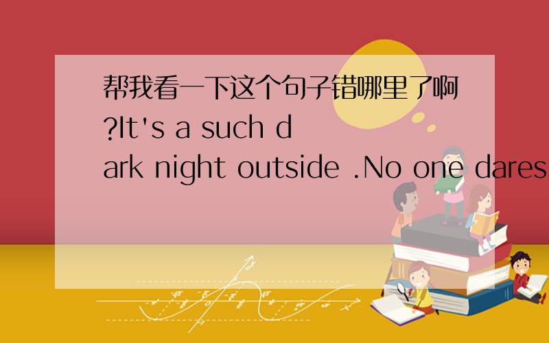 帮我看一下这个句子错哪里了啊?It's a such dark night outside .No one dares to go out.