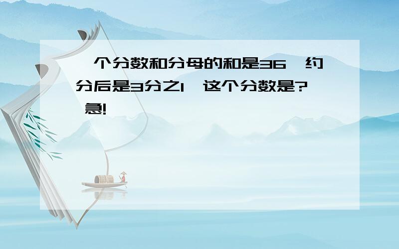 一个分数和分母的和是36,约分后是3分之1,这个分数是? 急!