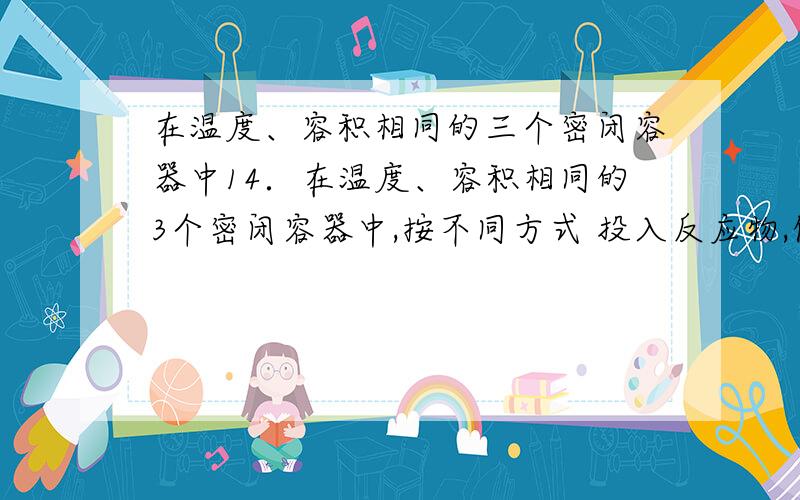 在温度、容积相同的三个密闭容器中14．在温度、容积相同的3个密闭容器中,按不同方式 投入反应物,保持恒温、恒容,测得反应达到平衡时的..xueyuqian01994 |2012-02-0114．在温度、容积相同的3个