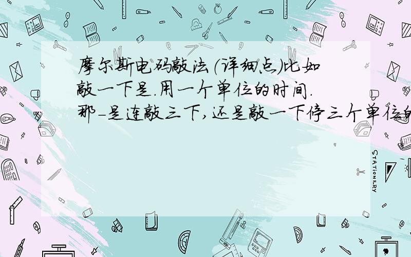 摩尔斯电码敲法（详细点）比如敲一下是．用一个单位的时间.那-是连敲三下,还是敲一下停三个单位的时间?不要复制那些都看过