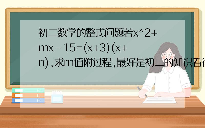 初二数学的整式问题若x^2+mx-15=(x+3)(x+n),求m值附过程,最好是初二的知识看得懂的,太深奥的布骤更迷糊有好的追加悬赏