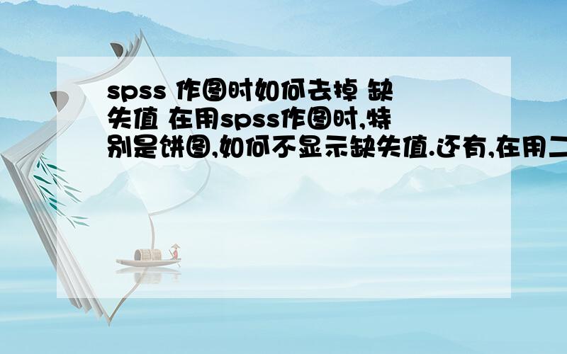 spss 作图时如何去掉 缺失值 在用spss作图时,特别是饼图,如何不显示缺失值.还有,在用二分法录入多选题之后,如何统计,如何和其它题做交叉分析?我是新手,怕没人回答,所以设的财富值比较低,