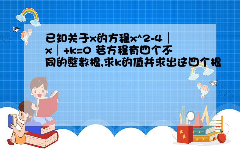 已知关于x的方程x^2-4│x│+k=0 若方程有四个不同的整数根,求k的值并求出这四个根