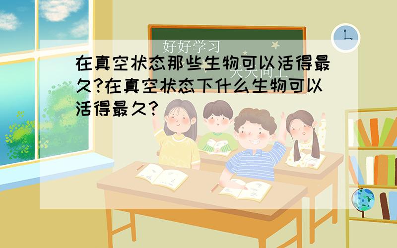 在真空状态那些生物可以活得最久?在真空状态下什么生物可以活得最久?