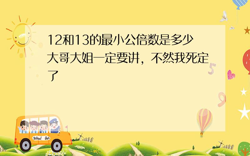 12和13的最小公倍数是多少大哥大姐一定要讲，不然我死定了