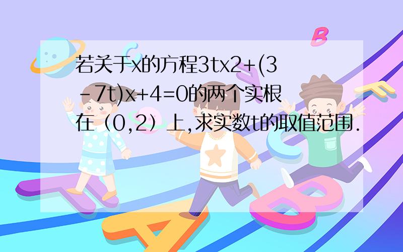 若关于x的方程3tx2+(3-7t)x+4=0的两个实根在（0,2）上,求实数t的取值范围.