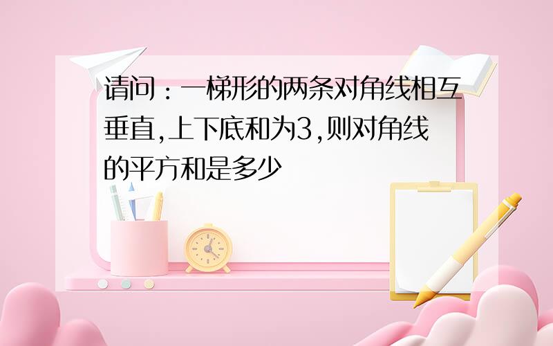 请问：一梯形的两条对角线相互垂直,上下底和为3,则对角线的平方和是多少