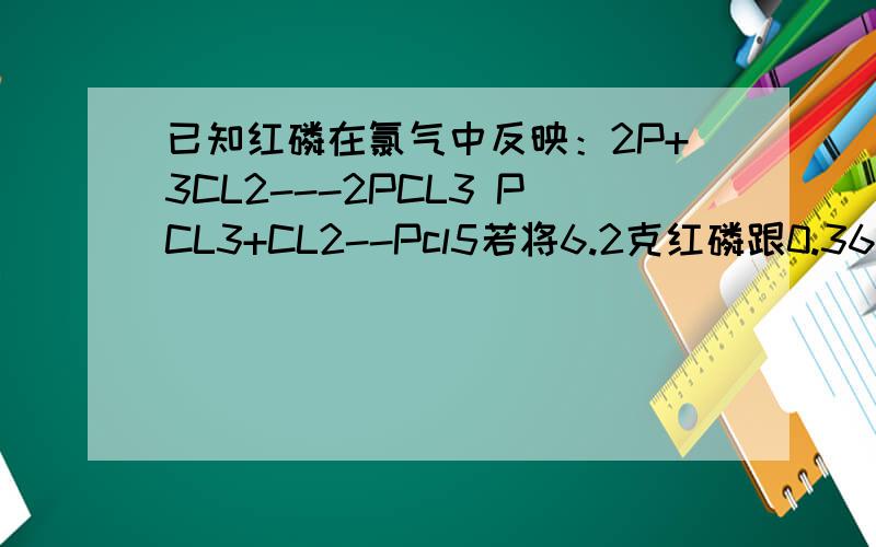 已知红磷在氯气中反映：2P+3CL2---2PCL3 PCL3+CL2--Pcl5若将6.2克红磷跟0.36mol氯气放在一个密闭容器中,用电火花点燃后充分反应,则生成的产物中PCL3 Pcl5各为多少摩尔?