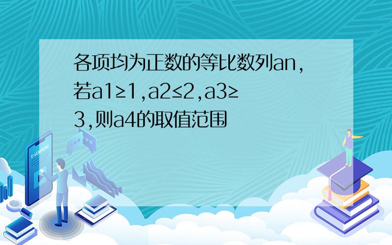 各项均为正数的等比数列an,若a1≥1,a2≤2,a3≥3,则a4的取值范围