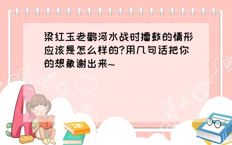 梁红玉老鹳河水战时擂鼓的情形应该是怎么样的?用几句话把你的想象谢出来~