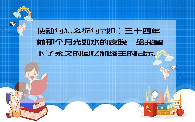 使动句怎么缩句?如：三十四年前那个月光如水的夜晚,给我留下了永久的回忆和终生的启示.