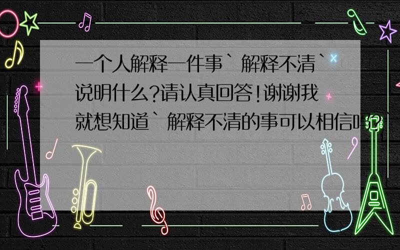 一个人解释一件事`解释不清`说明什么?请认真回答!谢谢我就想知道`解释不清的事可以相信吗?``她解释的时候漏洞很多``