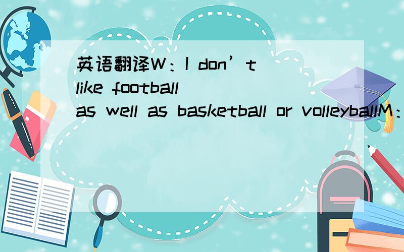 英语翻译W：I don’t like football as well as basketball or volleyballM：Oh,I do.And I like tennis even better.Q:What does the man like best?