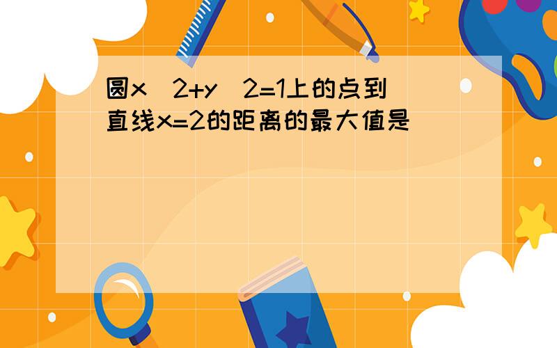 圆x^2+y^2=1上的点到直线x=2的距离的最大值是