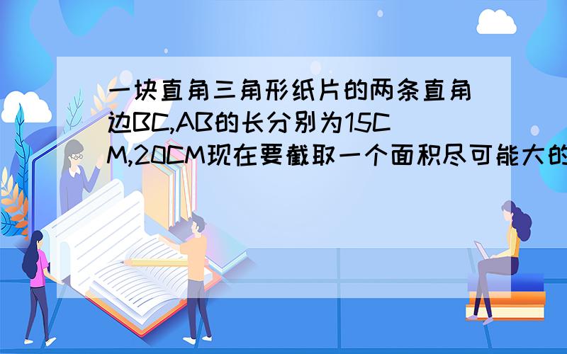 一块直角三角形纸片的两条直角边BC,AB的长分别为15CM,20CM现在要截取一个面积尽可能大的正方形,哪一种大