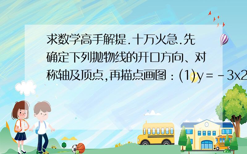 求数学高手解提.十万火急.先确定下列抛物线的开口方向、对称轴及顶点,再描点画图：(1)y＝－3x2＋12x－3；(2)y＝4x2－24x＋26；(3)y＝2x2＋8x－6；(4)y=1/2x2-2x-1