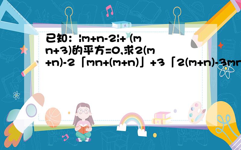 已知：|m+n-2|+ (mn+3)的平方=0,求2(m+n)-2「mn+(m+n)」+3「2(m+n)-3mn」的值