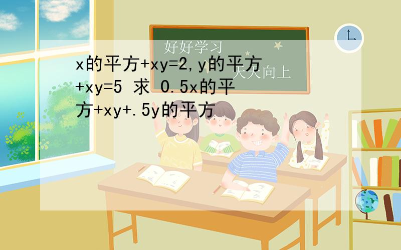 x的平方+xy=2,y的平方+xy=5 求 0.5x的平方+xy+.5y的平方