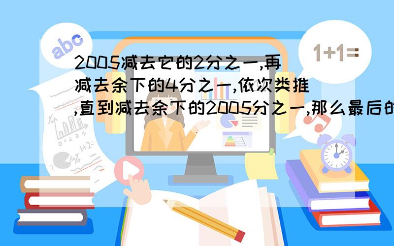 2005减去它的2分之一,再减去余下的4分之一,依次类推,直到减去余下的2005分之一,那么最后的得数是多少