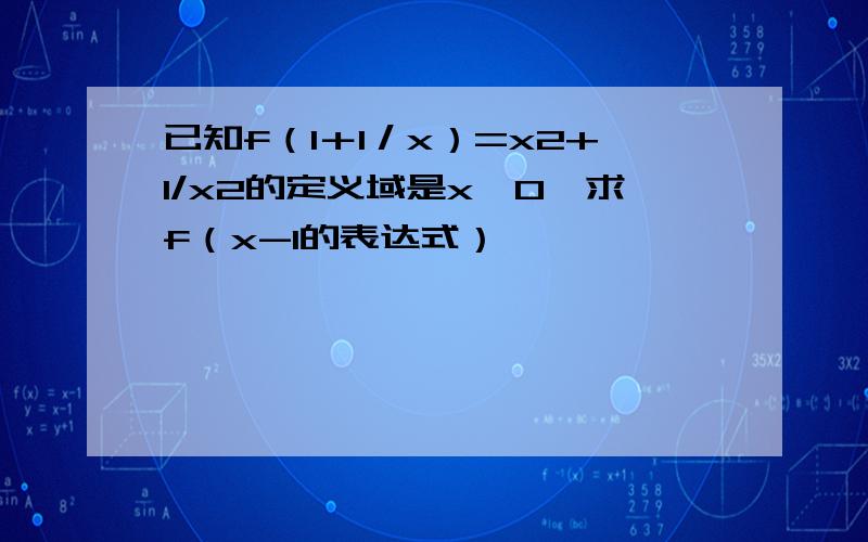 已知f（1＋1／x）=x2+1/x2的定义域是x＞0,求f（x-1的表达式）