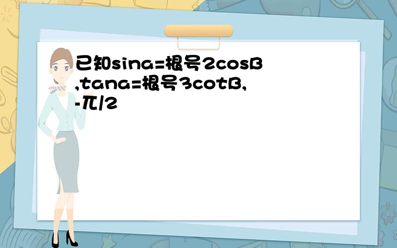 已知sina=根号2cosB,tana=根号3cotB,-兀/2