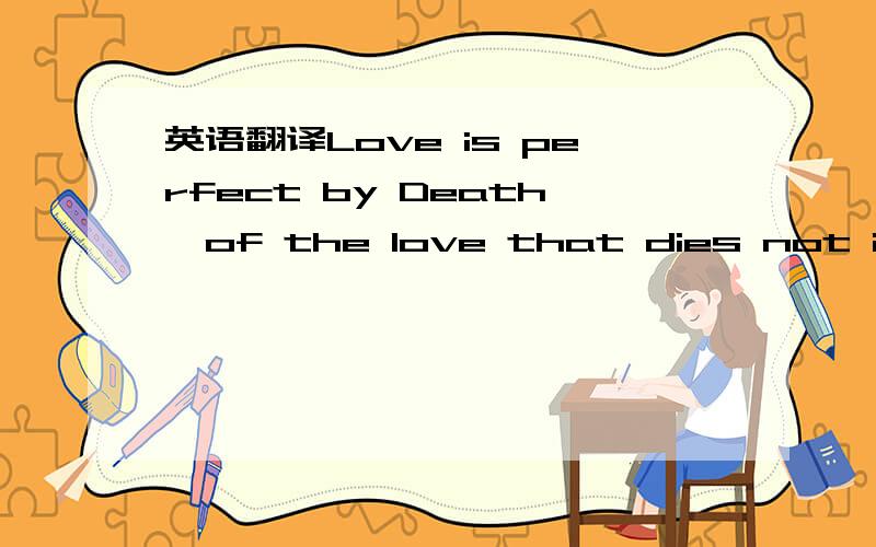 英语翻译Love is perfect by Death,of the love that dies not in tomb.这句话应该怎样理解?