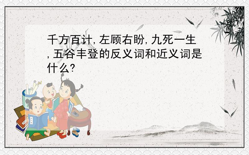 千方百计,左顾右盼,九死一生,五谷丰登的反义词和近义词是什么?