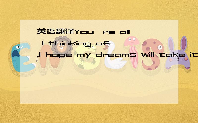 英语翻译You're all I thinking of.I hope my dreams will take it there.