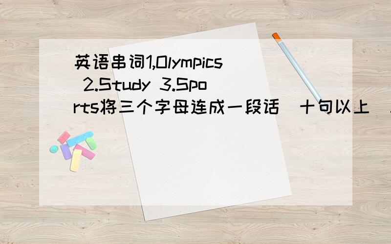 英语串词1,Olympics 2.Study 3.Sports将三个字母连成一段话（十句以上）三个词