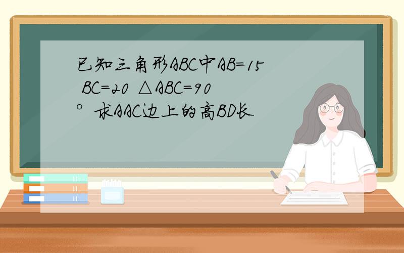 已知三角形ABC中AB=15 BC=20 △ABC=90°求AAC边上的高BD长