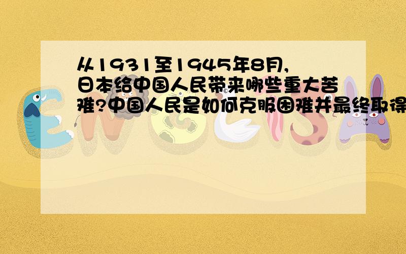 从1931至1945年8月,日本给中国人民带来哪些重大苦难?中国人民是如何克服困难并最终取得胜利的?…