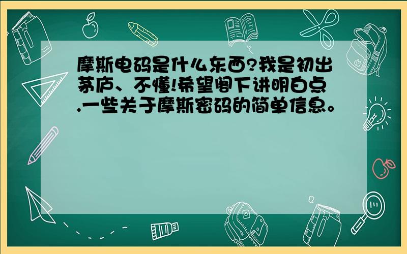 摩斯电码是什么东西?我是初出茅庐、不懂!希望阁下讲明白点.一些关于摩斯密码的简单信息。