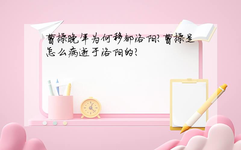 曹操晚年为何移都洛阳?曹操是怎么病逝于洛阳的?