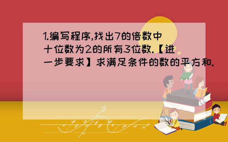 1.编写程序,找出7的倍数中十位数为2的所有3位数.【进一步要求】求满足条件的数的平方和.