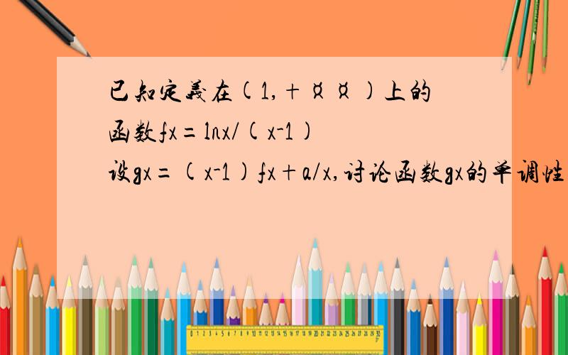 已知定义在(1,+¤¤)上的函数fx=lnx/(x-1)设gx=(x-1)fx+a/x,讨论函数gx的单调性