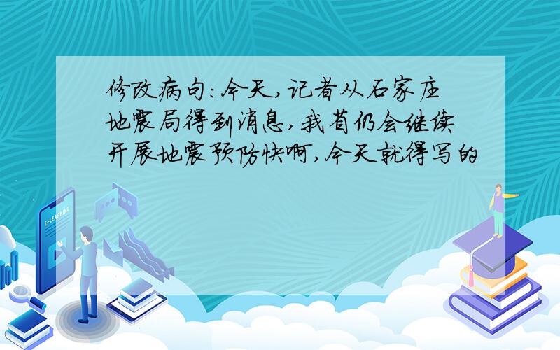 修改病句:今天,记者从石家庄地震局得到消息,我省仍会继续开展地震预防快啊,今天就得写的