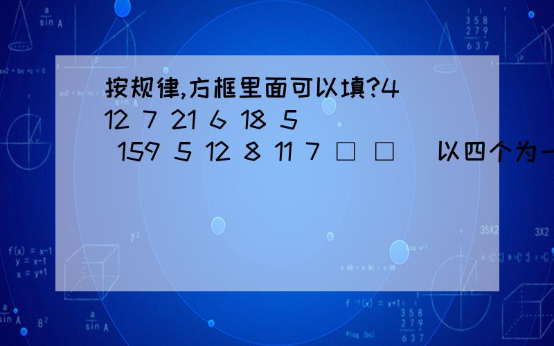 按规律,方框里面可以填?4 12 7 21 6 18 5 159 5 12 8 11 7 □ □ (以四个为一组,上下的.最后一排两个小框框是和上面的5 15为一组.前面的也是用上下为一组,4个.)