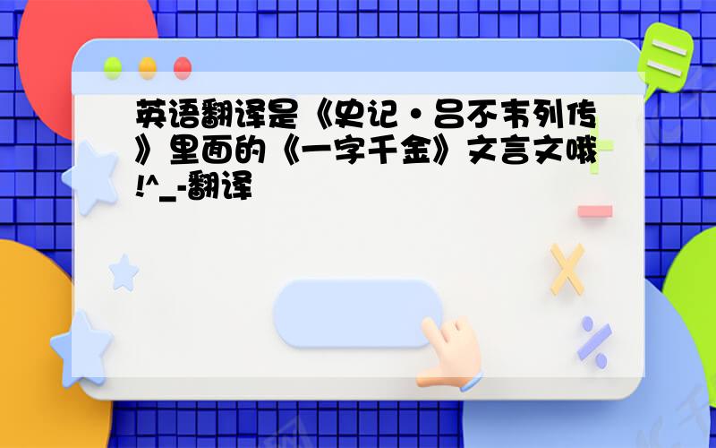 英语翻译是《史记·吕不韦列传》里面的《一字千金》文言文哦!^_-翻译