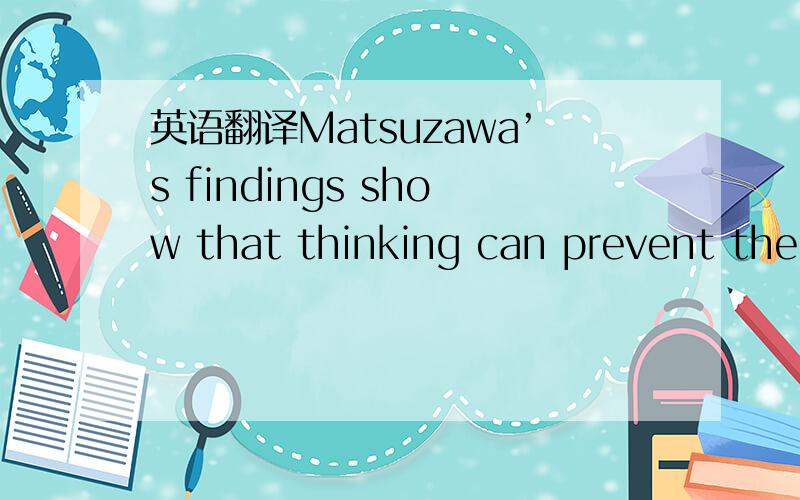 英语翻译Matsuzawa’s findings show that thinking can prevent the brain from shrinking.Blood must circulate properly in the head to supply the fresh oxygen the brain cells need.“The best way to maintain good blood circulation is through using t