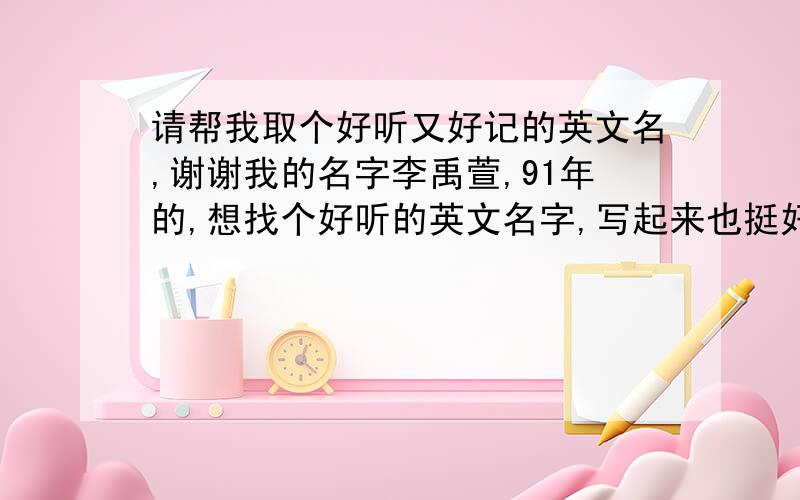 请帮我取个好听又好记的英文名,谢谢我的名字李禹萱,91年的,想找个好听的英文名字,写起来也挺好看的!谢谢!