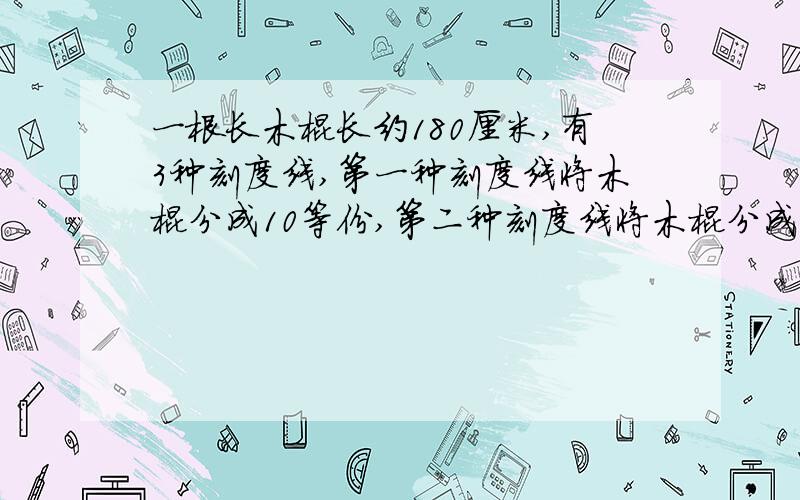 一根长木棍长约180厘米,有3种刻度线,第一种刻度线将木棍分成10等份,第二种刻度线将木棍分成12等份,第三种刻度线将木棍分成15等份.如果沿着所有刻度线将木棍锯断,共得到多少段木棍?A 27 B 2